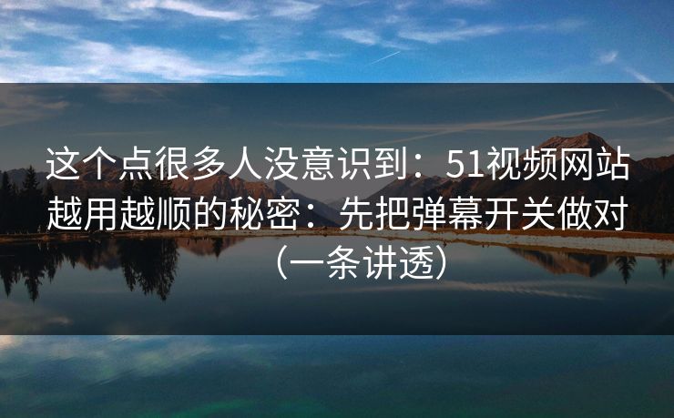 这个点很多人没意识到:51视频网站越用越顺的秘密:先把弹幕开关做对(一条讲透) 这个点很多人没意识到:51视频网站越用越顺的秘密:先把弹幕开关做对(一条讲透)