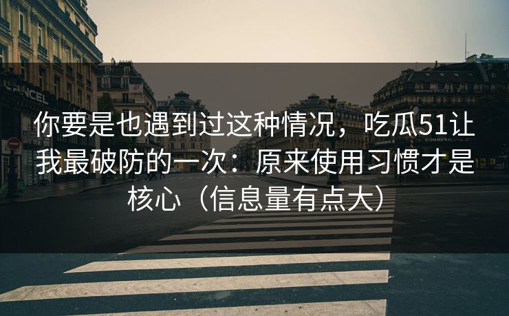 你要是也遇到过这种情况,吃瓜51让我最破防的一次:原来使用习惯才是核心(信息量有点大) 你要是也遇到过这种情况,吃瓜51让我最破防的一次:原来使用习惯才是核心(信息量有点大)