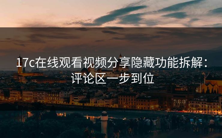 17c在线观看视频分享隐藏功能拆解： 评论区一步到位