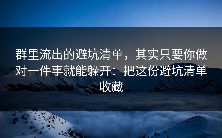 群里流出的避坑清单，其实只要你做对一件事就能躲开：把这份避坑清单收藏