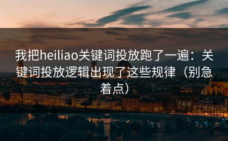 我把heiliao关键词投放跑了一遍:关键词投放逻辑出现了这些规律(别急着点) 我把heiliao关键词投放跑了一遍:关键词投放逻辑出现了这些规律(别急着点)
