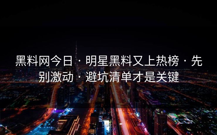 黑料网今日 · 明星黑料又上热榜 · 先别激动 · 避坑清单才是关键 黑料网今日 · 明星黑料又上热榜 · 先别激动 · 避坑清单才是关键