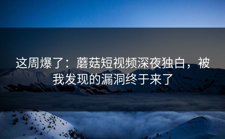 这周爆了：蘑菇短视频深夜独白，被我发现的漏洞终于来了